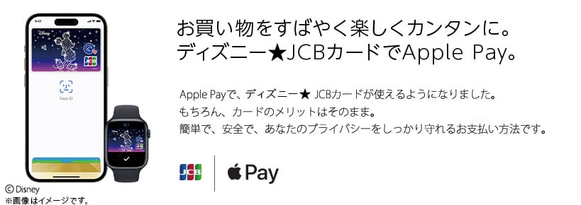 お買い物をすばやく楽しくカンタンに。 ディズニー★JCBカードでApple Pay。 Apple Payで、あなたのディズニー★JCBカードが使えます。もちろん、カードのメリットはそのまま。簡単で、安全で、あなたのプライバシーをしっかり守れるお支払い方法です。