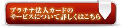 プラチナ法人カードのサービスについて詳しくはこちら