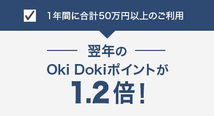 1年間に合計50万円以上のご利用 翌年のOki Dokiポイントが1.2倍！