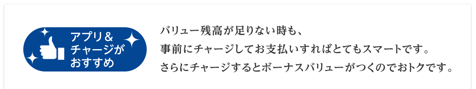 バリュー残高が足りない時も、事前にチャージしてお支払いすればとてもスマートです。さらにチャージするとボーナスバリューがつくのでおトクです。