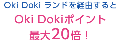 Oki Doki ランドを経由するとOki Dokiポイント最大20倍！