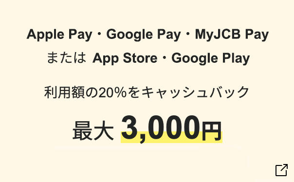 Apple Pay・Google Pay・MyJCB Pay またはApp Store・Google Play スマホ決済でお買い物 利用額の20％をキャッシュバック 最大3,000円