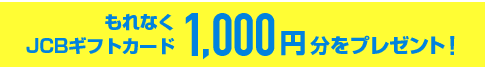 もれなくJCBギフトカード1,000円分をプレゼント