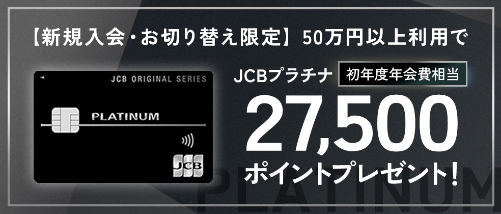 【新規入会・お切り替え限定】JCBプラチナ 初年度年会費(27,500円)相当のJ-POINTプレゼントキャンペーン