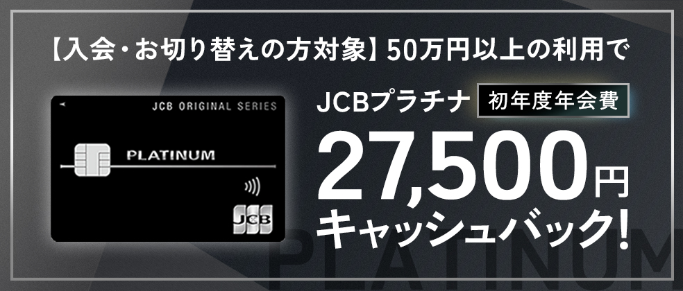 【新規入会・お切り替え限定】JCBプラチナ 初年度年会費（27,500円）キャッシュバックキャンペーン