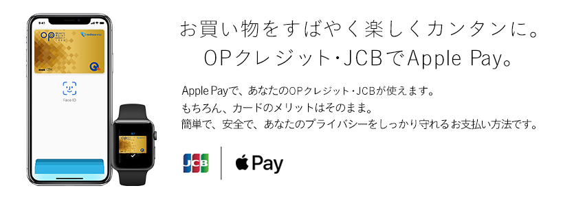 お買い物をすばやく楽しくカンタンに。OPクレジット・JCBでApple Pay。 Apple Payで、あなたのOPクレジット・JCBが使えます。 もちろん、カードのメリットはそのまま。 簡単で、安全で、あなたのプライバシーをしっかり守れるお支払い方法です。