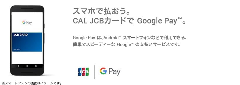 スマホで払おう。CAL JCBカードで Google Pay™。Google Pay は、Android™ スマートフォンなどで利用できる、簡単でスピーディーな Google™ の支払いサービスです。