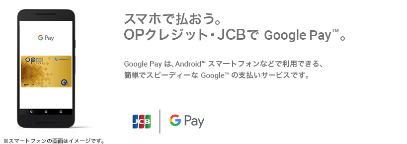 スマホで払おう。OPクレジット・JCBで Google Pay™。Google Pay は、Android™ スマートフォンなどで利用できる、簡単でスピーディーな Google の支払いサービスです。