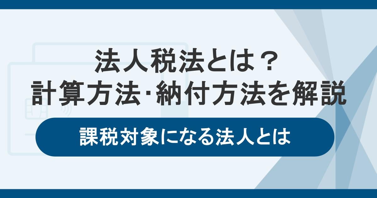 法人税法とは?計算方法や課税対象の法人・納付方法などをわかりやすく解説