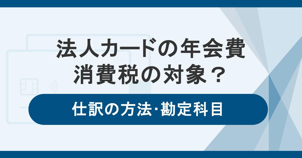 法人カードの年会費は消費税の対象!課税対象の理由と仕訳の方法・勘定科目も解説