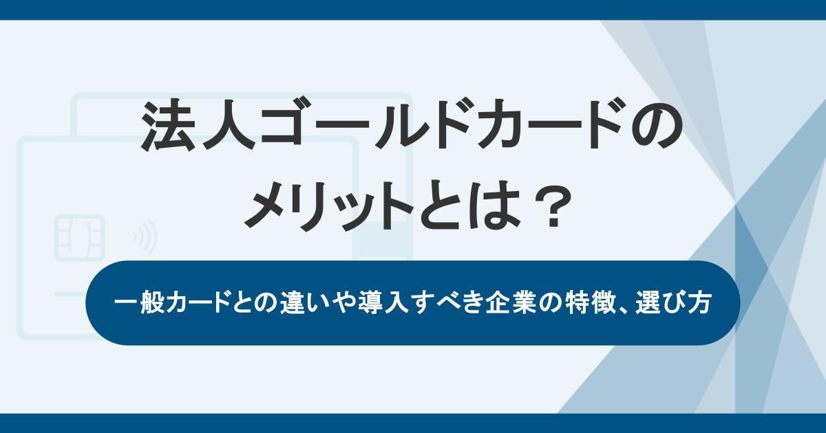 法人ゴールドカードのメリットとは？一般カードとの違いや導入すべき企業の特徴、選び方を解説