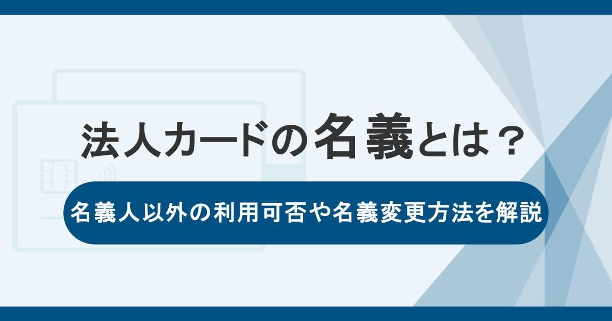 法人カードの名義とは？名義人以外の利用可否や名義変更方法を解説