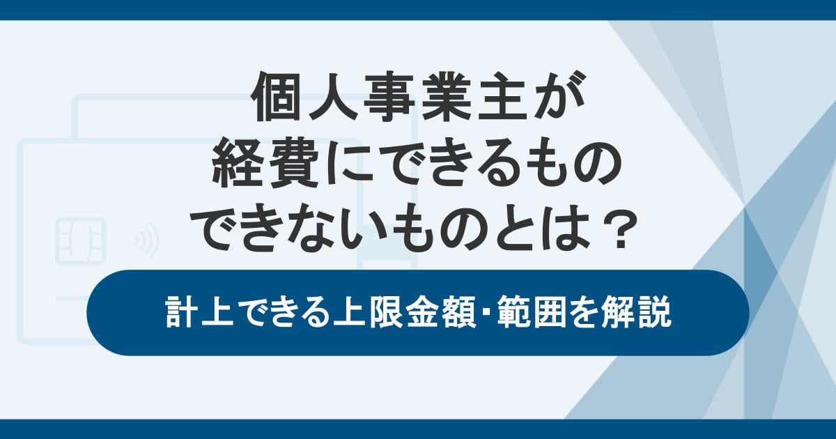 個人事業主が経費にできるもの・できないもの一覧｜計上できる上限金額・範囲を解説