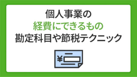 【個人事業主】経費にできるものは？経費計上の勘定科目や上限・節税テクニックを解説