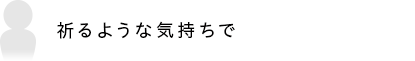 祈るような気持ちで