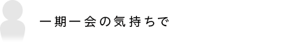 一期一会の気持ちで