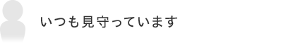 いつも見守っています