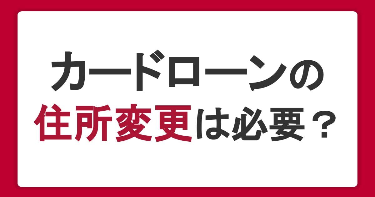 カードローン利用時の住所変更は必要?引っ越しや転職での手続きを解説