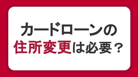 カードローン利用時の住所変更は必要？引っ越しや転職での手続きを解説