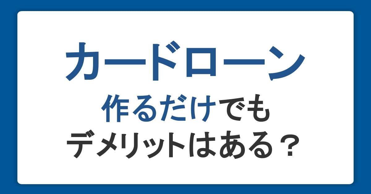 カードローンを作るだけでもデメリットはある？信用情報への影響や便利な使い方を紹介