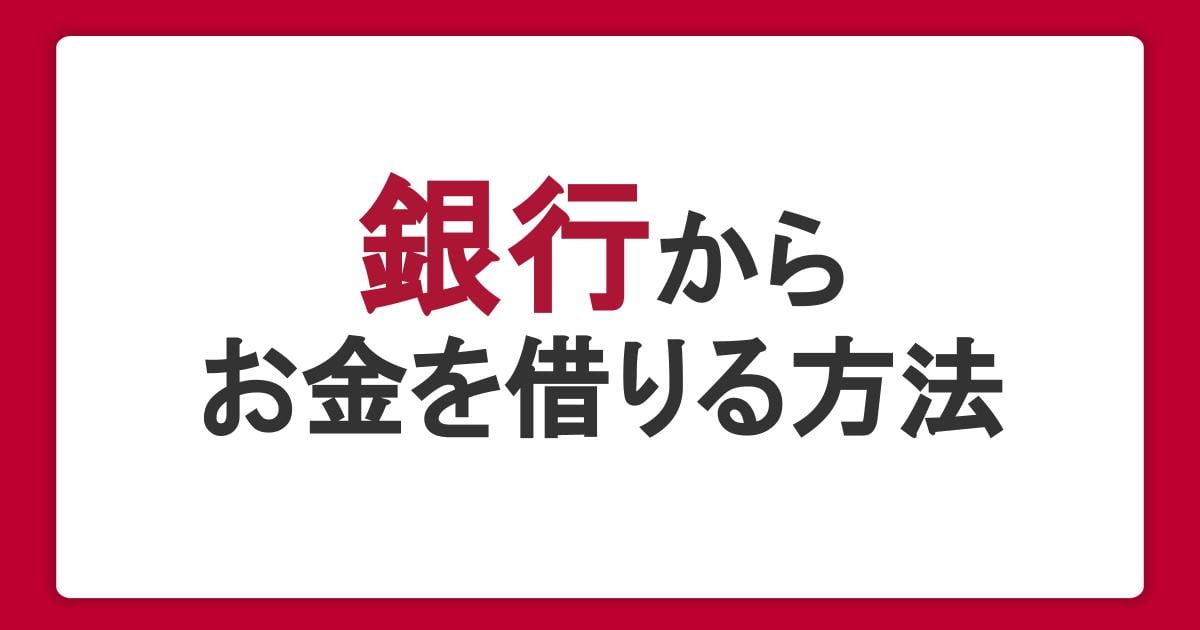 銀行からお金を借りる方法。ローンの種類や審査・必要書類を解説