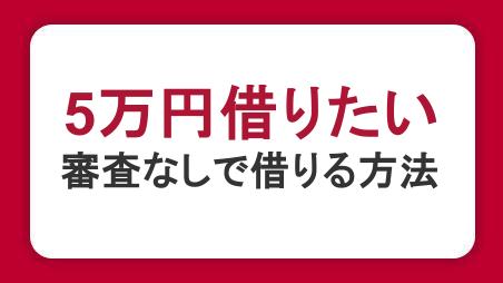 5万円借りたいときの対処法は？審査なしでお金を借りる方法も紹介