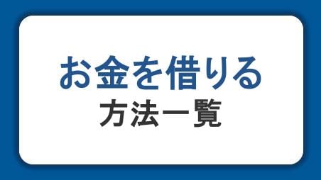 お金を借りる方法一覧。即日借入の方法・審査・学生や無職の人へのおすすめ融資方法も解説