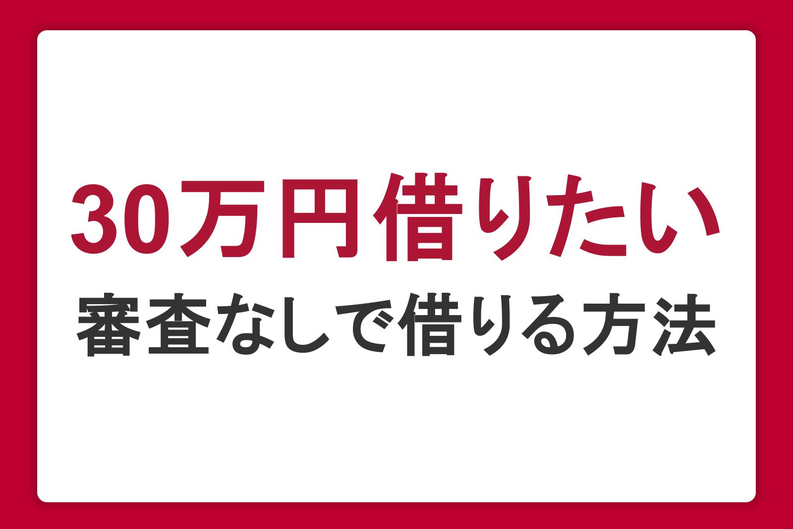 30万円を借りたいときの方法｜審査なしでお金を借りる手段と審査のポイントを解説