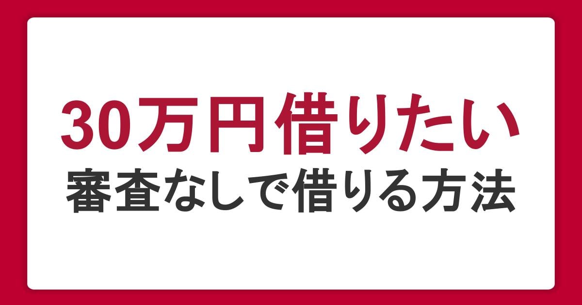 30万円を借りたいときの方法｜審査なしでお金を借りる手段と審査のポイントを解説