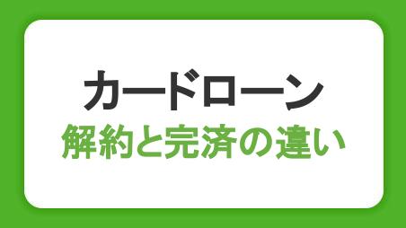 カードローンの解約と完済の違いは？解約方法やメリット・注意点も解説