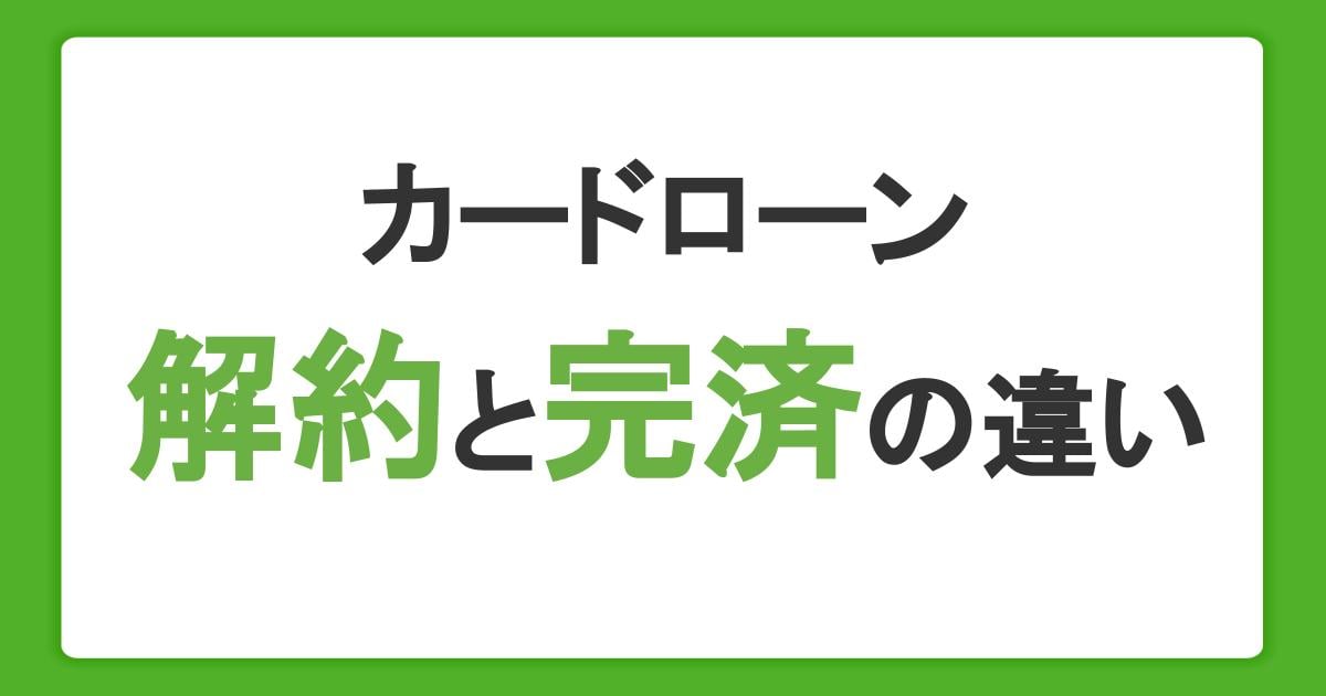 カードローンの解約と完済の違いは？解約方法やメリット・注意点も解説