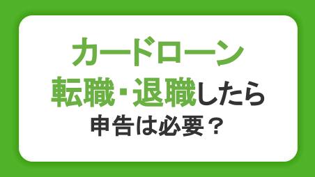 カードローン利用中に転職・退職したら申告は必要？転職前後で申し込む注意点