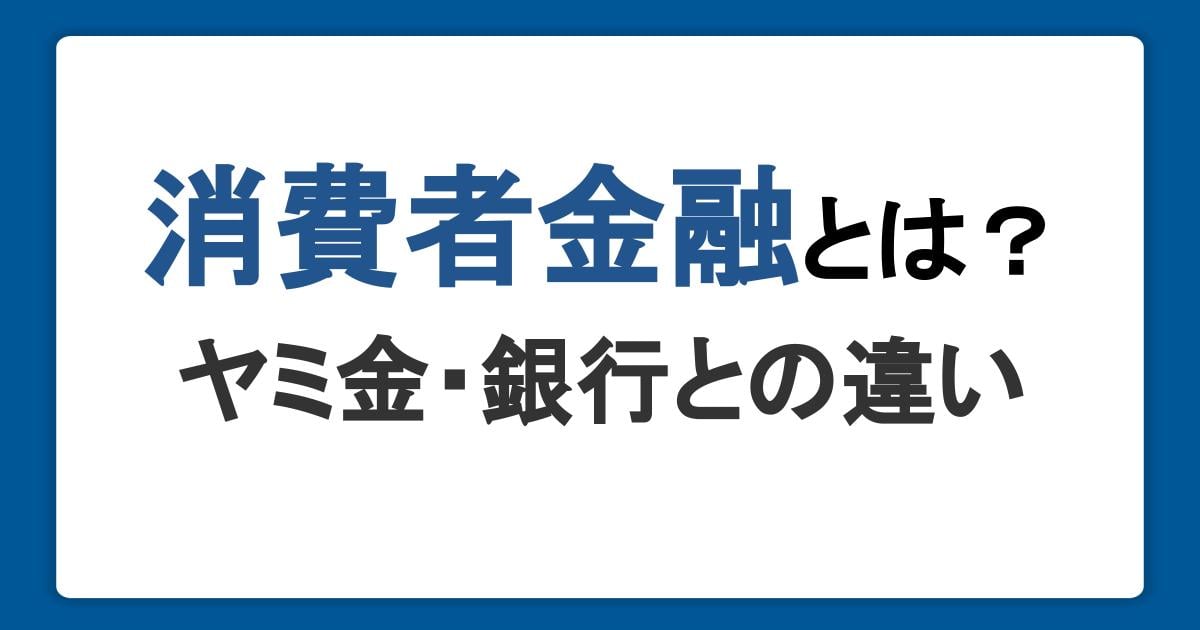 消費者金融の意味とは？サラ金・ヤミ金・銀行との違いや仕組みを解説