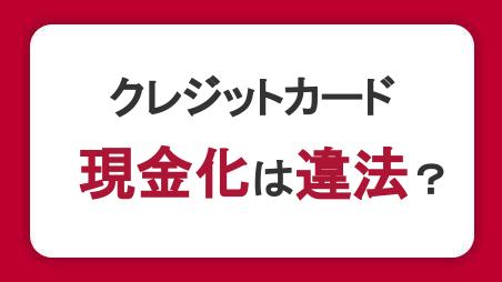 クレジットカードの現金化は違法？方法や利用するリスク・危険性を解説