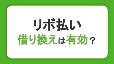 リボ払いの借り換えは有効？返済のコツや借入前に把握したいデメリットを解説