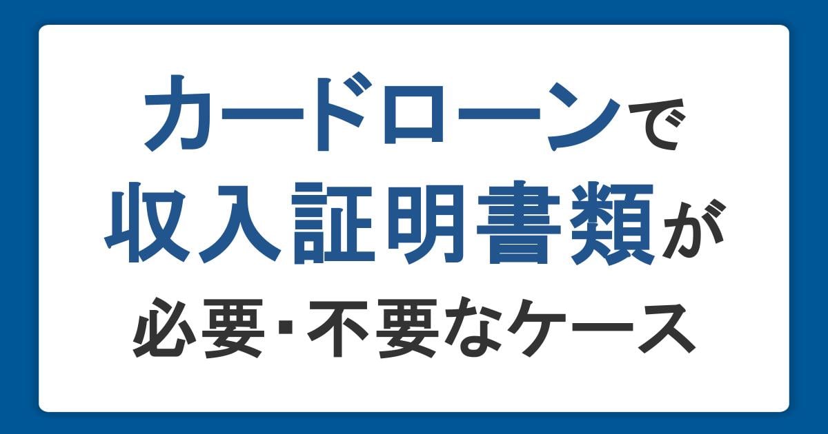 カードローンで収入証明書類が必要・不要なケースは？提出方法や注意点を解説