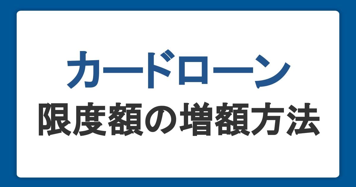 カードローンの限度額の増額方法!審査の流れや落ちる原因、注意点を解説