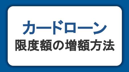 カードローンの限度額の増額方法！審査の流れや落ちる原因、注意点を解説