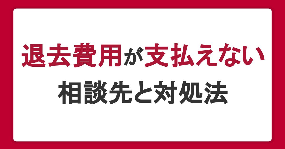 退去費用が支払えないときの相談先と対処法。高額になる理由・トラブル例も紹介