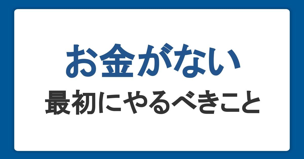 お金がないときはどうする?最初にやるべきことや対処法、注意点を解説