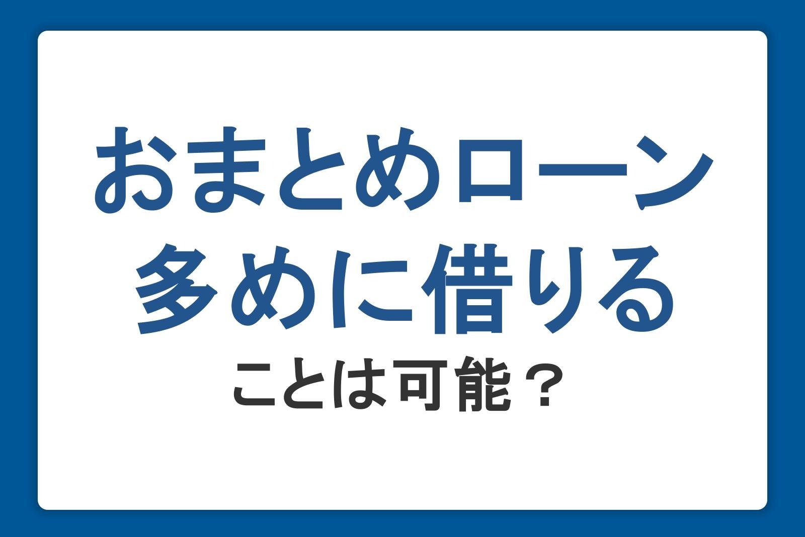 おまとめローンは多めに借りることは可能？追加借入するならカードローン利用も視野に入れよう