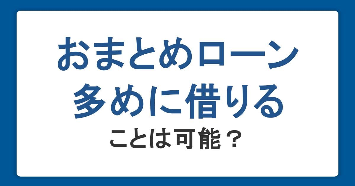 おまとめローンは多めに借りることは可能？追加借入するならカードローン利用も視野に入れよう