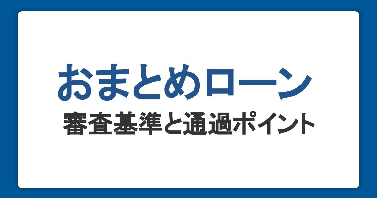 おまとめローンの審査基準や流れ、通過のポイントを解説｜ゆるい・甘い審査は存在するのか？