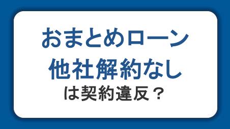 おまとめローンは他社解約なしだと契約違反になる？リスクや利用時の注意点を紹介