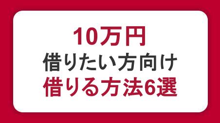 10万円借りたい方へ｜借りる方法6選と即日・少額融資に対応したカードローンを紹介