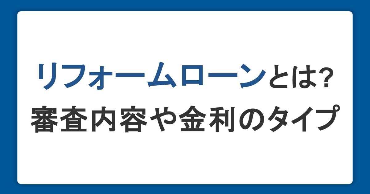 リフォームローンとは?審査で確認されることや金利のタイプ・金融機関の選び方を解説
