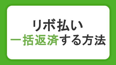 リボ払いの一括返済で手数料を軽減｜やり方・メリット・できない場合の対処法を解説