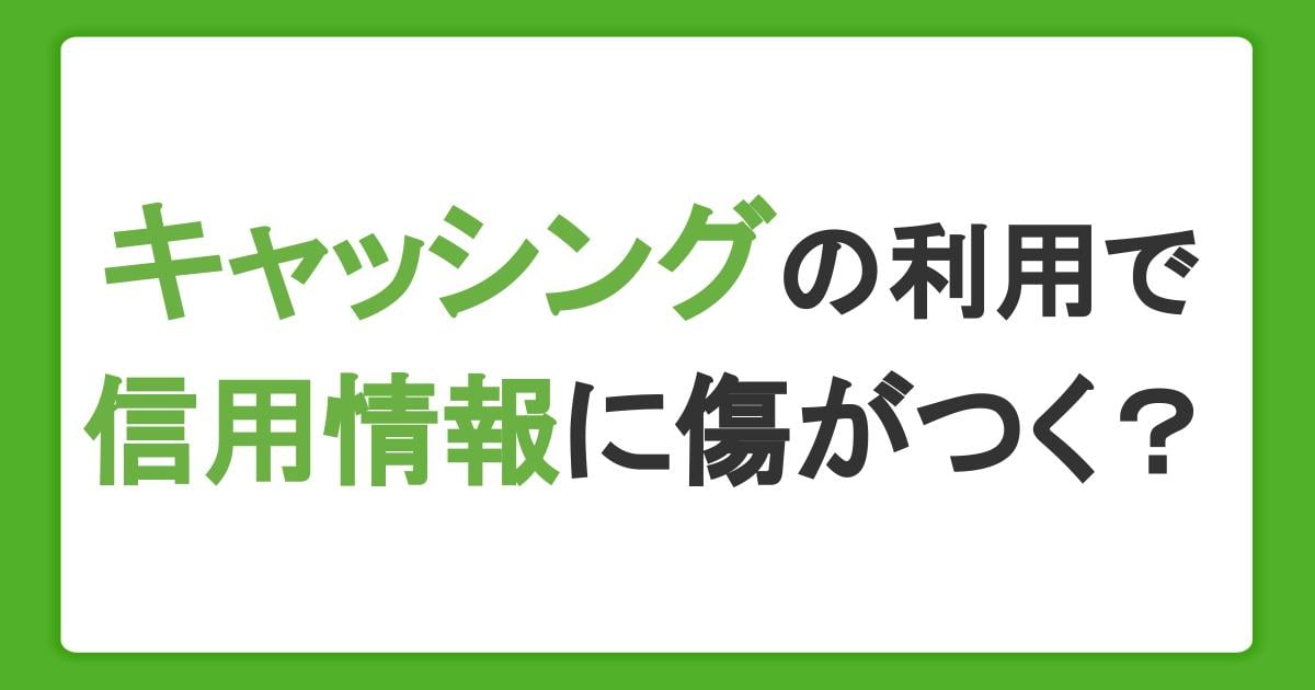 キャッシングを利用すると信用情報に傷がつくのは本当？カードローンの注意点