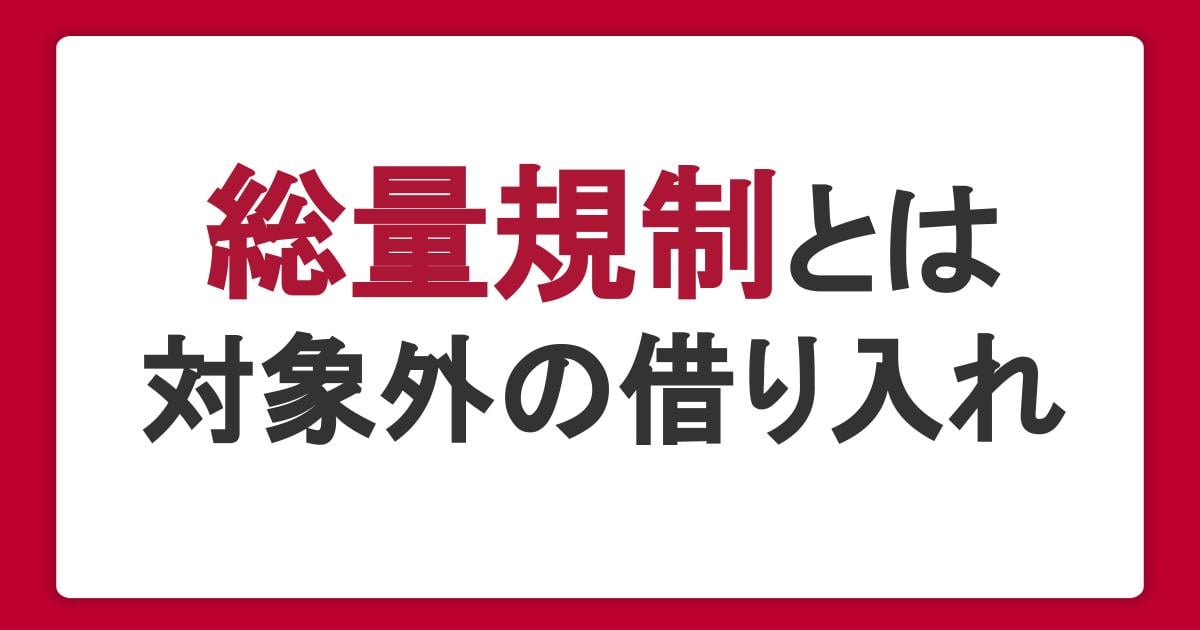 総量規制とは?対象外の借り入れ・審査、貸金業者と銀行の違いを解説