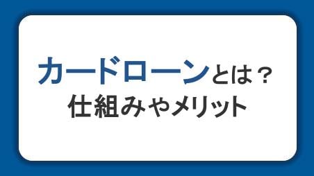 カードローンとは？仕組みやメリット、審査から使い方を初心者向けにわかりやすく解説